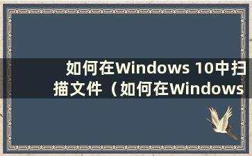 如何在Windows 10中扫描文件（如何在Windows 10系统中扫描文件）